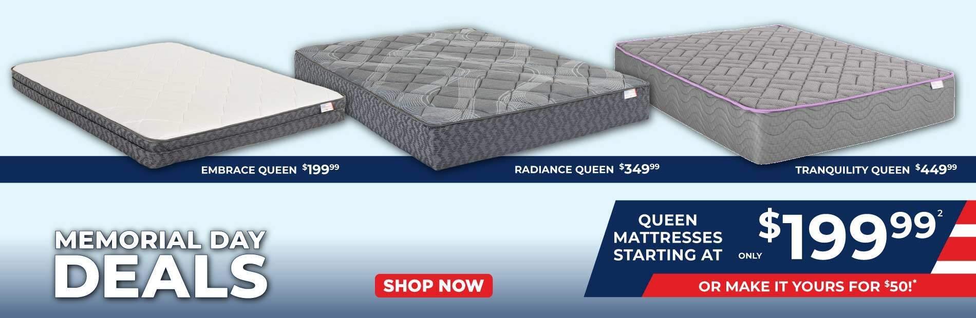 Memorial Day Deals. Embrace queen 199.99. Tranquility queen 449.99. Queen mattresses starting at 199.99. or make it yours for 50.