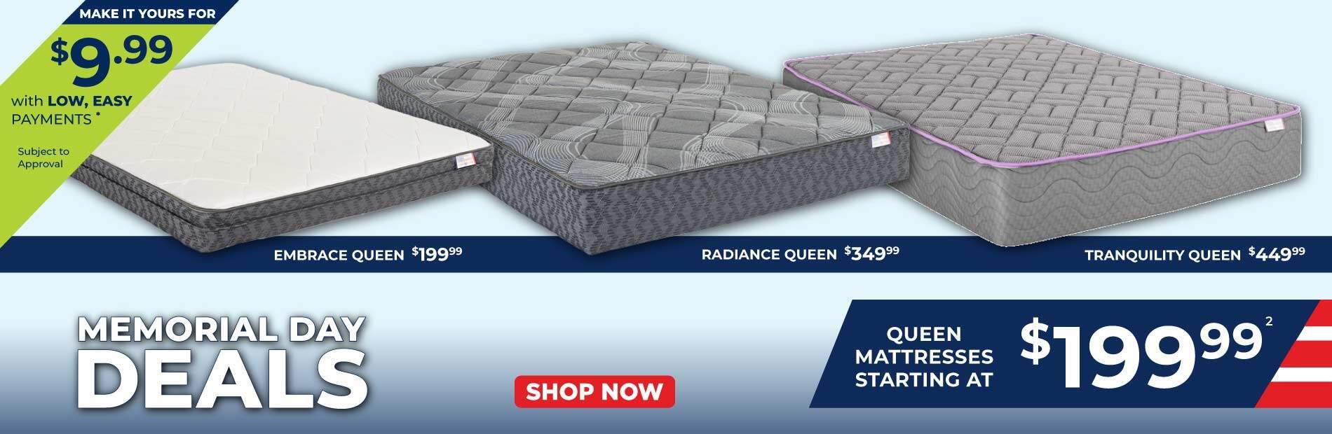 Make it yours for 9.99 with low, easy payments. Subject to approval. Memorial Day Deals. Embrace queen 199.99. Tranquility queen 449.99. Queen mattresses starting at 199.99. or make it yours for 50.