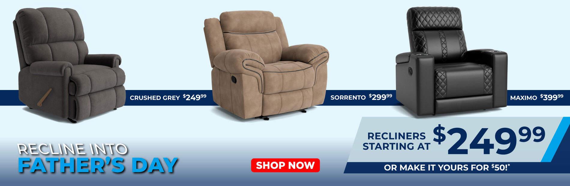 Recline into fathers day! Crushed grey $249.99 Sorrento $299.99 Maximo $399.99. Recliners starting at $249.99 or make it yours for $50. Shop now.